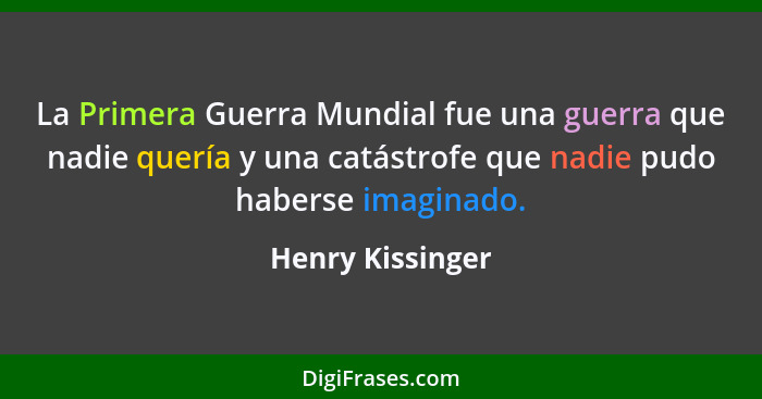 La Primera Guerra Mundial fue una guerra que nadie quería y una catástrofe que nadie pudo haberse imaginado.... - Henry Kissinger