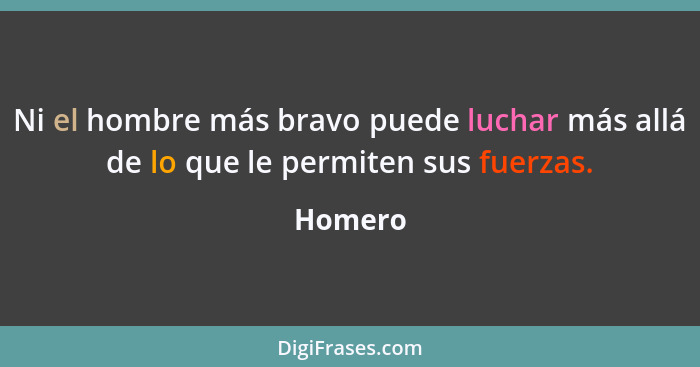 Ni el hombre más bravo puede luchar más allá de lo que le permiten sus fuerzas.... - Homero