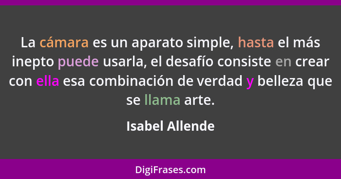 La cámara es un aparato simple, hasta el más inepto puede usarla, el desafío consiste en crear con ella esa combinación de verdad y b... - Isabel Allende