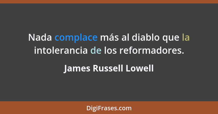 Nada complace más al diablo que la intolerancia de los reformadores.... - James Russell Lowell