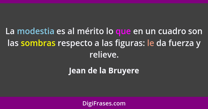 La modestia es al mérito lo que en un cuadro son las sombras respecto a las figuras: le da fuerza y relieve.... - Jean de la Bruyere