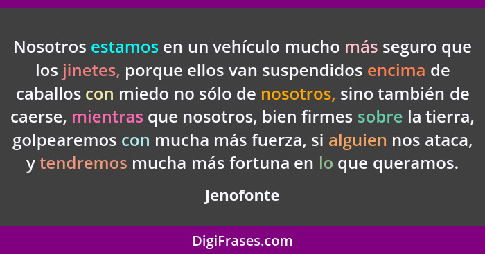 Nosotros estamos en un vehículo mucho más seguro que los jinetes, porque ellos van suspendidos encima de caballos con miedo no sólo de nos... - Jenofonte