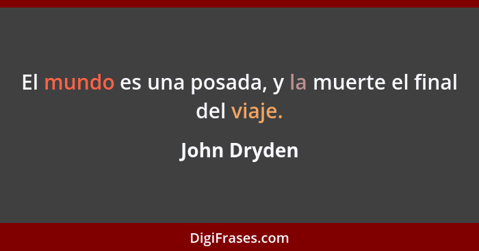 El mundo es una posada, y la muerte el final del viaje.... - John Dryden