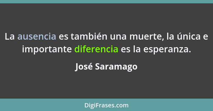 La ausencia es también una muerte, la única e importante diferencia es la esperanza.... - José Saramago