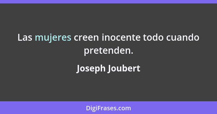 Las mujeres creen inocente todo cuando pretenden.... - Joseph Joubert