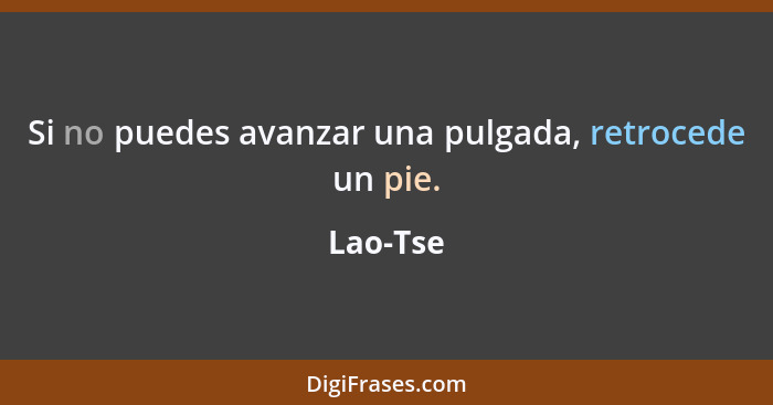 Si no puedes avanzar una pulgada, retrocede un pie.... - Lao-Tse