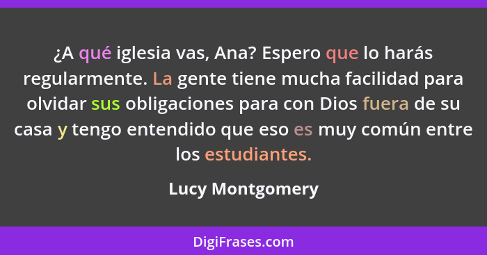 ¿A qué iglesia vas, Ana? Espero que lo harás regularmente. La gente tiene mucha facilidad para olvidar sus obligaciones para con Dio... - Lucy Montgomery