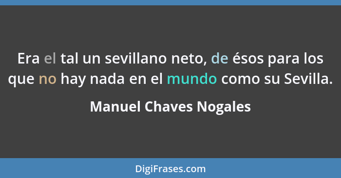 Era el tal un sevillano neto, de ésos para los que no hay nada en el mundo como su Sevilla.... - Manuel Chaves Nogales