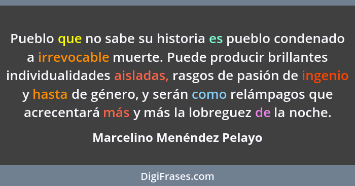 Pueblo que no sabe su historia es pueblo condenado a irrevocable muerte. Puede producir brillantes individualidades aislad... - Marcelino Menéndez Pelayo