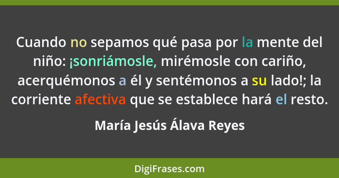 Cuando no sepamos qué pasa por la mente del niño: ¡sonriámosle, mirémosle con cariño, acerquémonos a él y sentémonos a su la... - María Jesús Álava Reyes