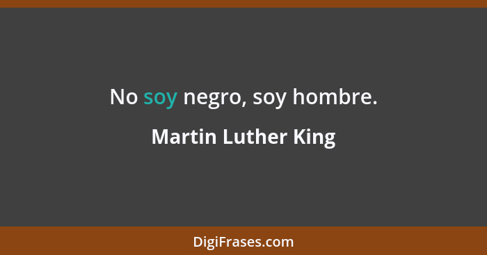 No soy negro, soy hombre.... - Martin Luther King