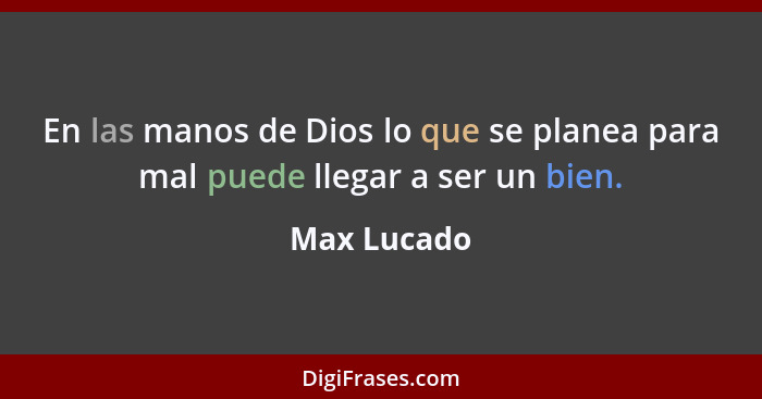 En las manos de Dios lo que se planea para mal puede llegar a ser un bien.... - Max Lucado