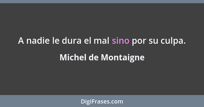 A nadie le dura el mal sino por su culpa.... - Michel de Montaigne