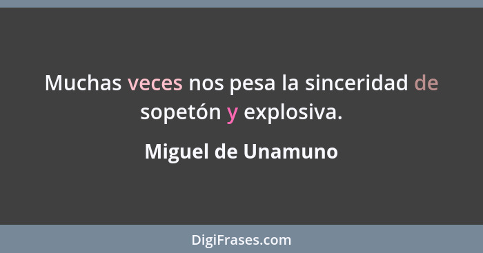 Muchas veces nos pesa la sinceridad de sopetón y explosiva.... - Miguel de Unamuno