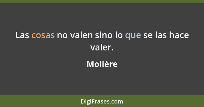 Las cosas no valen sino lo que se las hace valer.... - Molière