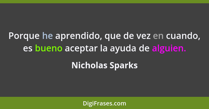 Porque he aprendido, que de vez en cuando, es bueno aceptar la ayuda de alguien.... - Nicholas Sparks