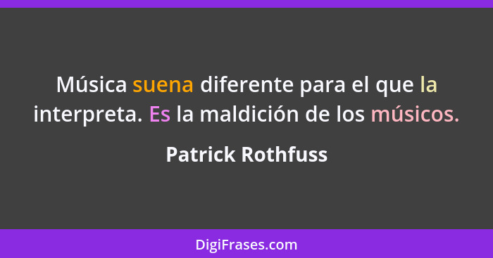 Música suena diferente para el que la interpreta. Es la maldición de los músicos.... - Patrick Rothfuss