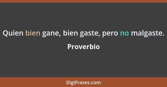 Quien bien gane, bien gaste, pero no malgaste.... - Proverbio