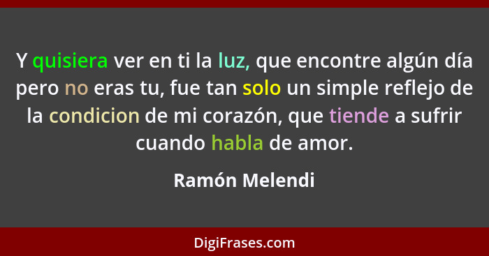 Y quisiera ver en ti la luz, que encontre algún día pero no eras tu, fue tan solo un simple reflejo de la condicion de mi corazón, que... - Ramón Melendi