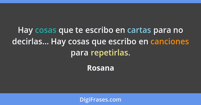 Hay cosas que te escribo en cartas para no decirlas... Hay cosas que escribo en canciones para repetirlas.... - Rosana