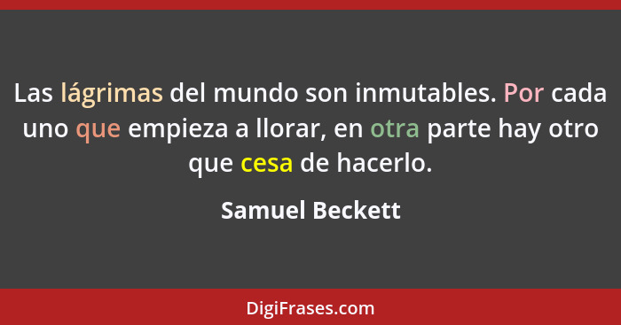 Las lágrimas del mundo son inmutables. Por cada uno que empieza a llorar, en otra parte hay otro que cesa de hacerlo.... - Samuel Beckett