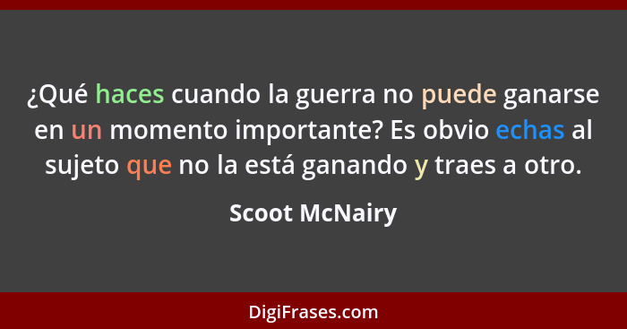 ¿Qué haces cuando la guerra no puede ganarse en un momento importante? Es obvio echas al sujeto que no la está ganando y traes a otro.... - Scoot McNairy