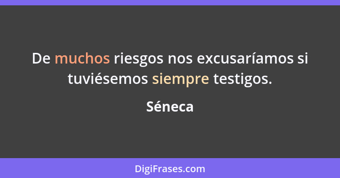 De muchos riesgos nos excusaríamos si tuviésemos siempre testigos.... - Séneca