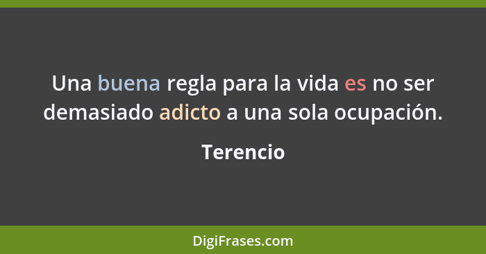 Una buena regla para la vida es no ser demasiado adicto a una sola ocupación.... - Terencio