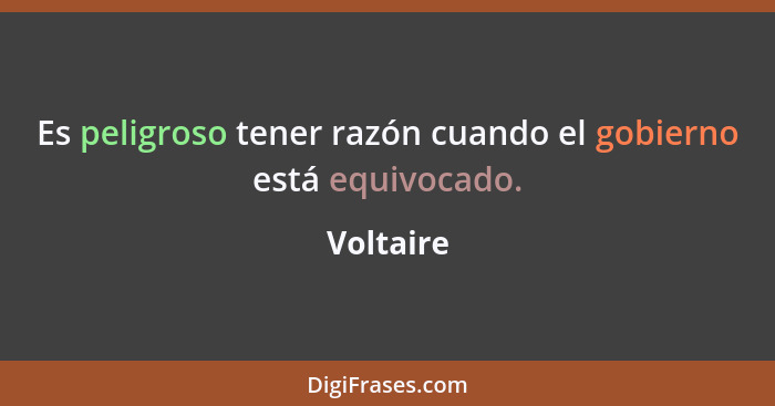 Es peligroso tener razón cuando el gobierno está equivocado.... - Voltaire