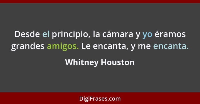 Desde el principio, la cámara y yo éramos grandes amigos. Le encanta, y me encanta.... - Whitney Houston