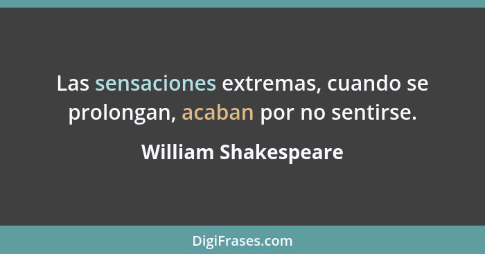 Las sensaciones extremas, cuando se prolongan, acaban por no sentirse.... - William Shakespeare