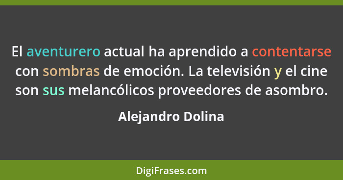 El aventurero actual ha aprendido a contentarse con sombras de emoción. La televisión y el cine son sus melancólicos proveedores de... - Alejandro Dolina