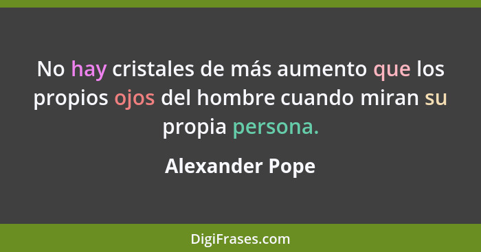 No hay cristales de más aumento que los propios ojos del hombre cuando miran su propia persona.... - Alexander Pope