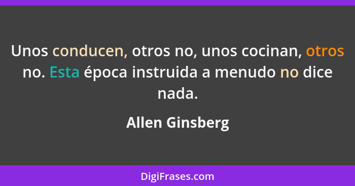 Unos conducen, otros no, unos cocinan, otros no. Esta época instruida a menudo no dice nada.... - Allen Ginsberg