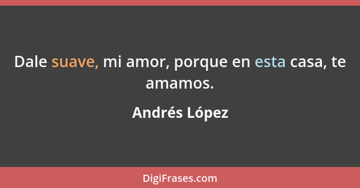 Dale suave, mi amor, porque en esta casa, te amamos.... - Andrés López