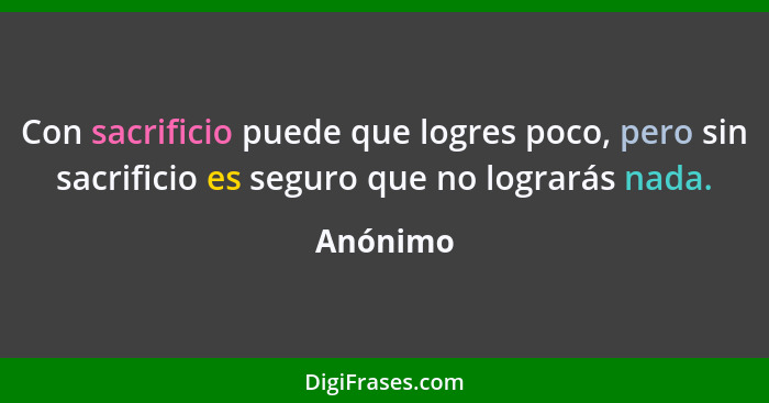 Con sacrificio puede que logres poco, pero sin sacrificio es seguro que no lograrás nada.... - Anónimo