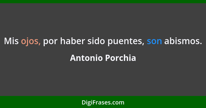 Mis ojos, por haber sido puentes, son abismos.... - Antonio Porchia