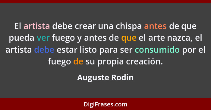 El artista debe crear una chispa antes de que pueda ver fuego y antes de que el arte nazca, el artista debe estar listo para ser consu... - Auguste Rodin