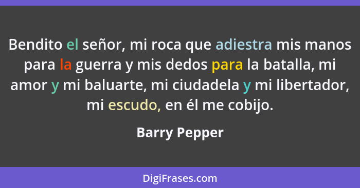 Bendito el señor, mi roca que adiestra mis manos para la guerra y mis dedos para la batalla, mi amor y mi baluarte, mi ciudadela y mi l... - Barry Pepper