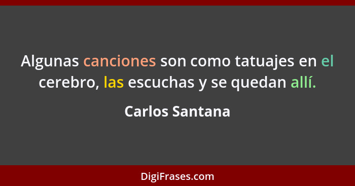 Algunas canciones son como tatuajes en el cerebro, las escuchas y se quedan allí.... - Carlos Santana