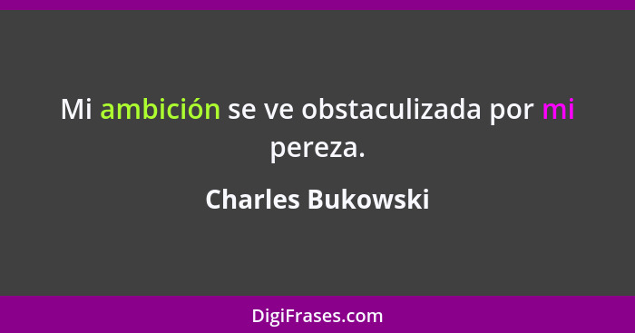 Mi ambición se ve obstaculizada por mi pereza.... - Charles Bukowski