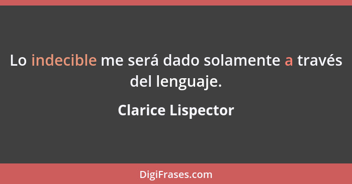 Lo indecible me será dado solamente a través del lenguaje.... - Clarice Lispector