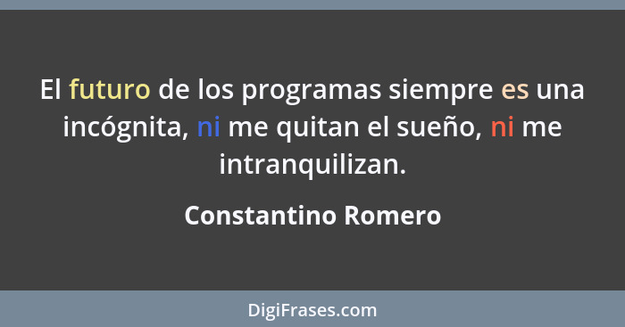 El futuro de los programas siempre es una incógnita, ni me quitan el sueño, ni me intranquilizan.... - Constantino Romero