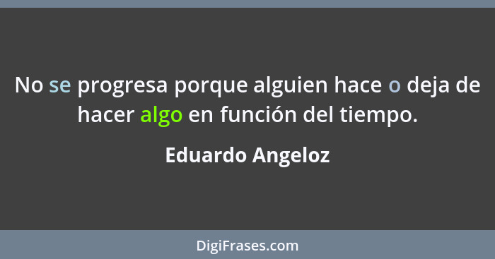 No se progresa porque alguien hace o deja de hacer algo en función del tiempo.... - Eduardo Angeloz