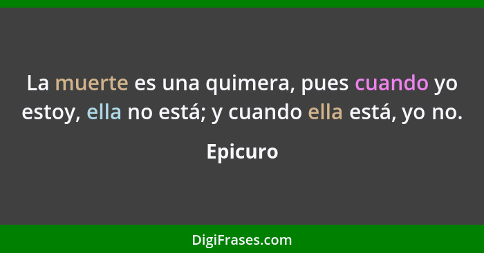 La muerte es una quimera, pues cuando yo estoy, ella no está; y cuando ella está, yo no.... - Epicuro