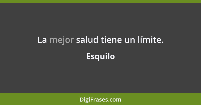 La mejor salud tiene un límite.... - Esquilo