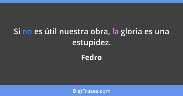 Si no es útil nuestra obra, la gloria es una estupidez.... - Fedro