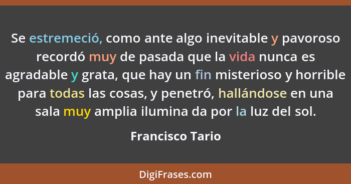 Se estremeció, como ante algo inevitable y pavoroso recordó muy de pasada que la vida nunca es agradable y grata, que hay un fin mis... - Francisco Tario