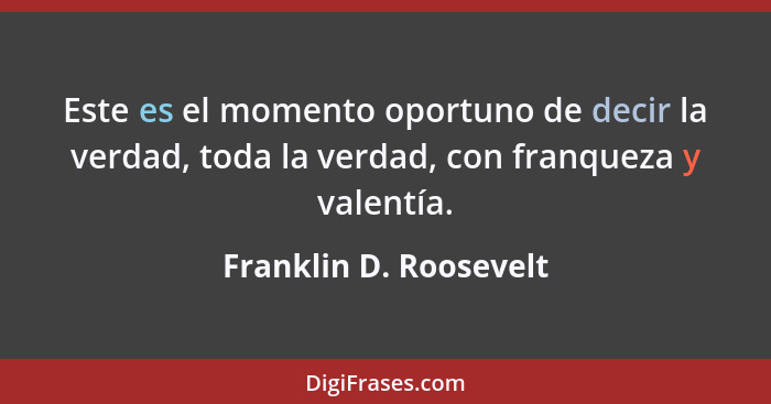 Este es el momento oportuno de decir la verdad, toda la verdad, con franqueza y valentía.... - Franklin D. Roosevelt