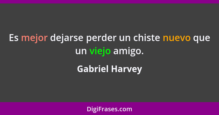 Es mejor dejarse perder un chiste nuevo que un viejo amigo.... - Gabriel Harvey